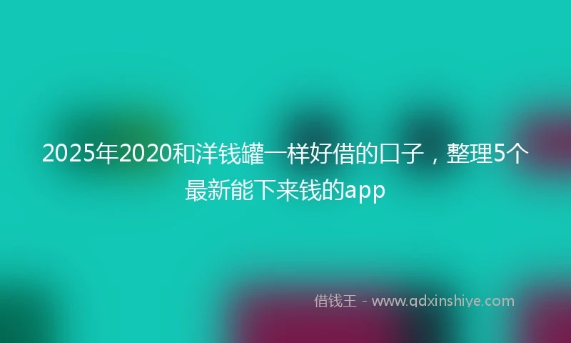 2025年2020和洋钱罐一样好借的口子，整理5个最新能下来钱的app