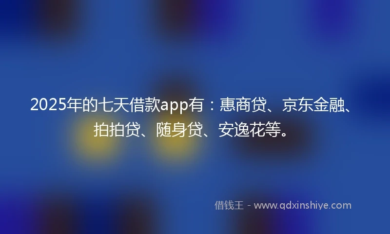 2025年的七天借款app有：惠商贷、京东金融、拍拍贷、随身贷、安逸花等。