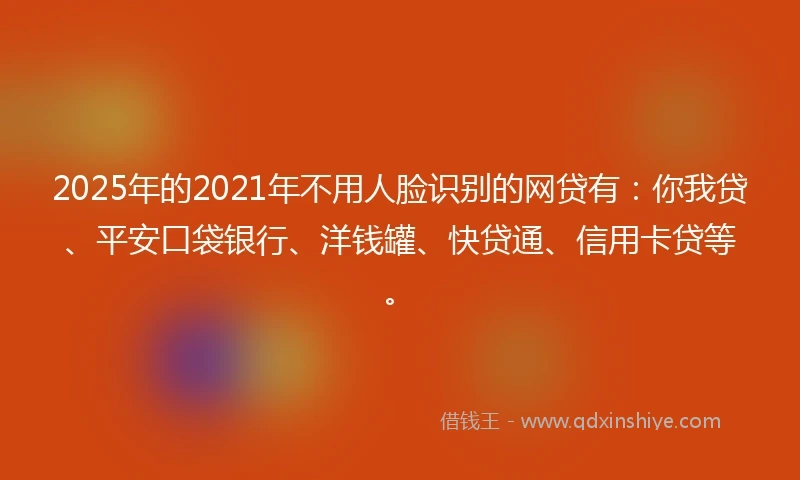 2025年的2021年不用人脸识别的网贷有：你我贷、平安口袋银行、洋钱罐、快贷通、信用卡贷等。