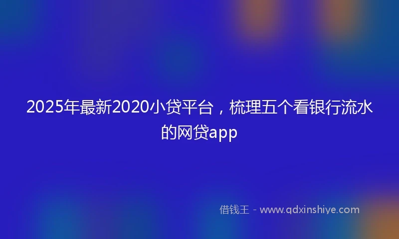 2025年最新2020小贷平台，梳理五个看银行流水的网贷app