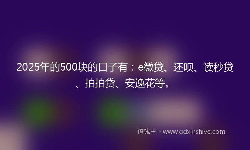 2025年的500块的口子有：e微贷、还呗、读秒贷、拍拍贷、安逸花等。