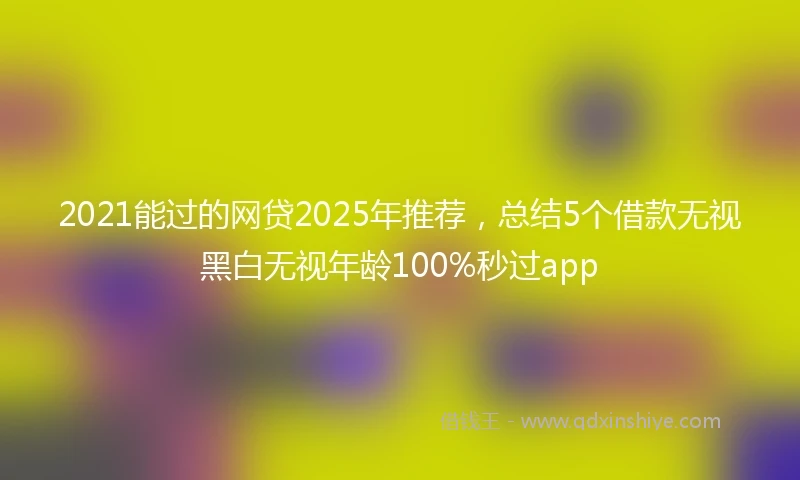 2021能过的网贷2025年推荐，总结5个借款无视黑白无视年龄100%秒过app