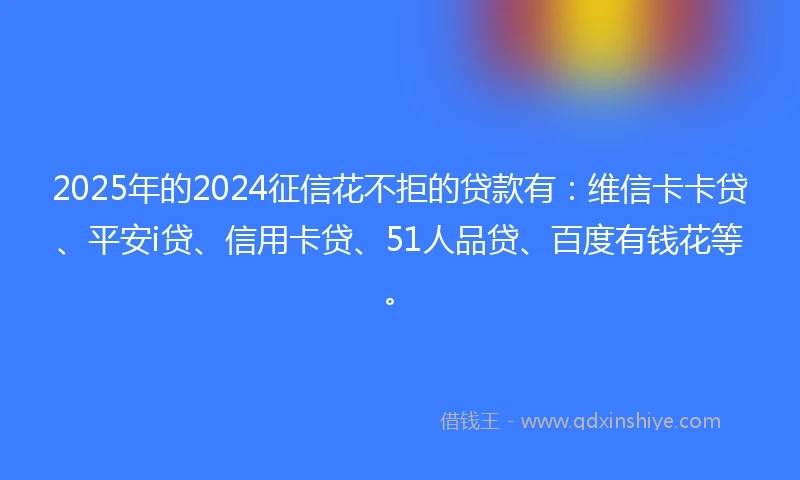 2025年的2024征信花不拒的贷款有：维信卡卡贷、平安i贷、信用卡贷、51人品贷、百度有钱花等。