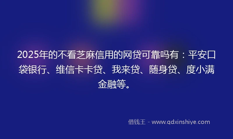 2025年的不看芝麻信用的网贷可靠吗有：平安口袋银行、维信卡卡贷、我来贷、随身贷、度小满金融等。