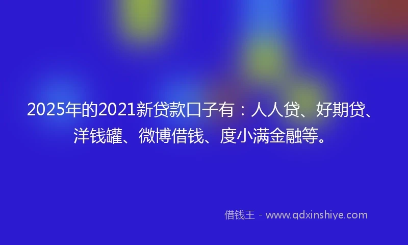 2025年的2021新贷款口子有：人人贷、好期贷、洋钱罐、微博借钱、度小满金融等。