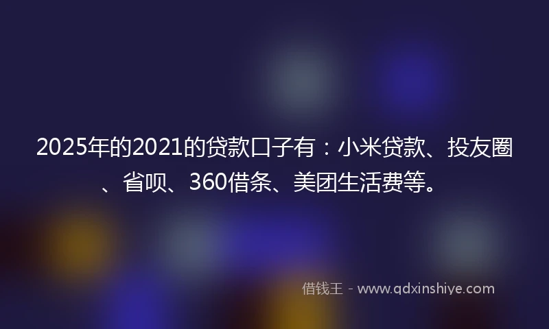 2025年的2021的贷款口子有：小米贷款、投友圈、省呗、360借条、美团生活费等。