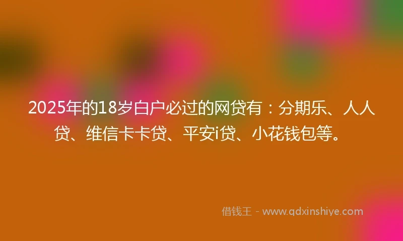 2025年的18岁白户必过的网贷有：分期乐、人人贷、维信卡卡贷、平安i贷、小花钱包等。