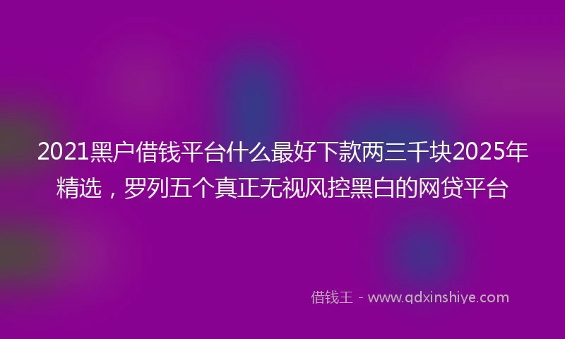 2021黑户借钱平台什么最好下款两三千块2025年精选，罗列五个真正无视风控黑白的网贷平台