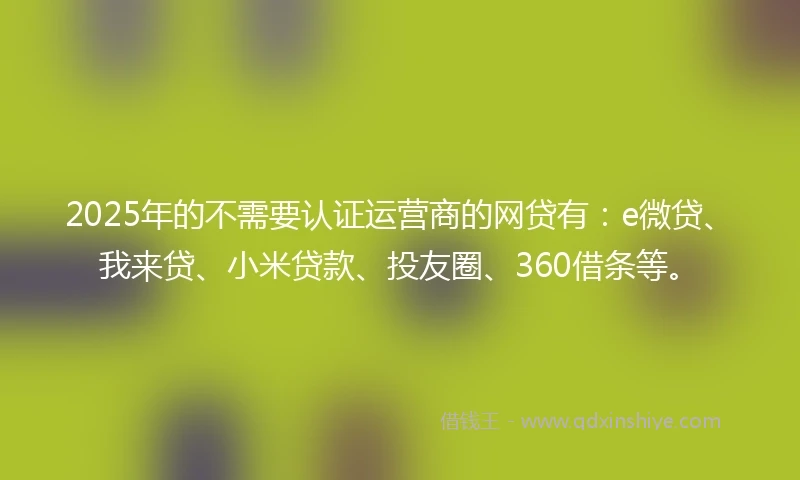 2025年的不需要认证运营商的网贷有：e微贷、我来贷、小米贷款、投友圈、360借条等。