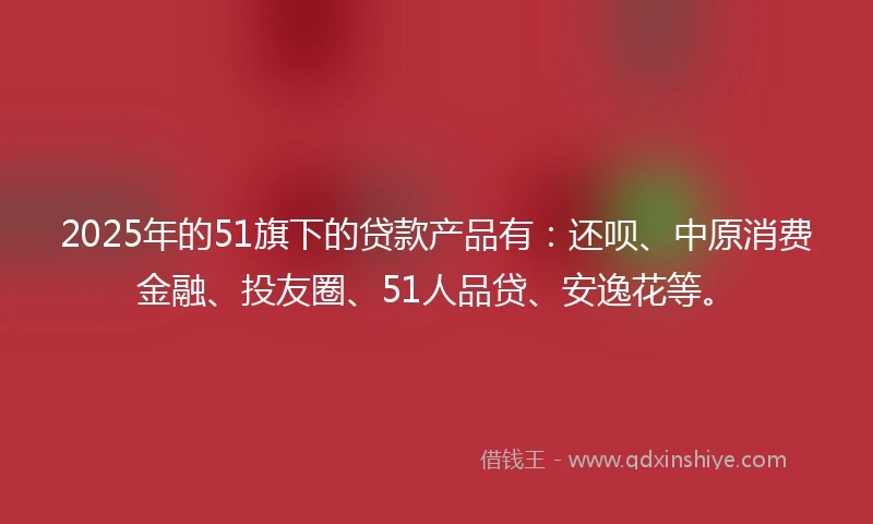 2025年的51旗下的贷款产品有：还呗、中原消费金融、投友圈、51人品贷、安逸花等。
