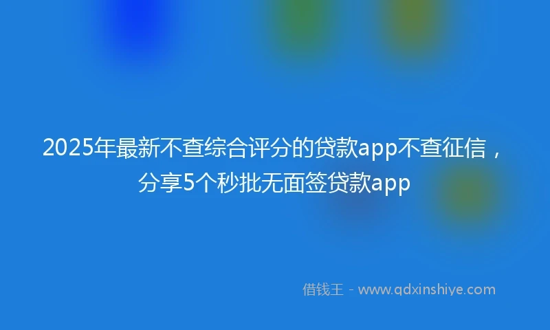 2025年最新不查综合评分的贷款app不查征信，分享5个秒批无面签贷款app