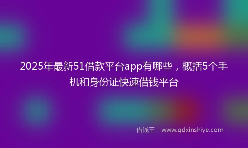 2025年最新51借款平台app有哪些，概括5个手机和身份证快速借钱平台