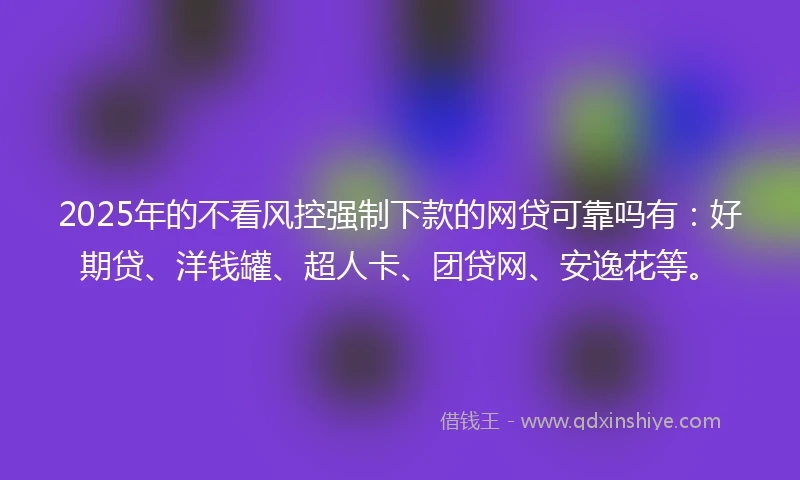2025年的不看风控强制下款的网贷可靠吗有：好期贷、洋钱罐、超人卡、团贷网、安逸花等。