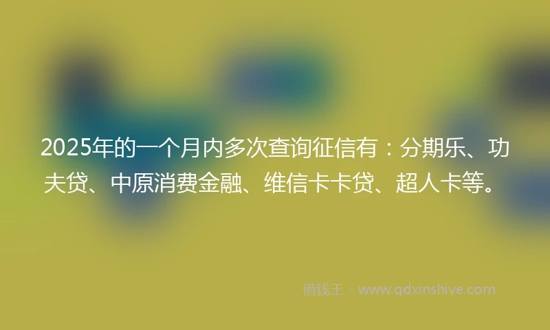 2025年的一个月内多次查询征信有：分期乐、功夫贷、中原消费金融、维信卡卡贷、超人卡等。