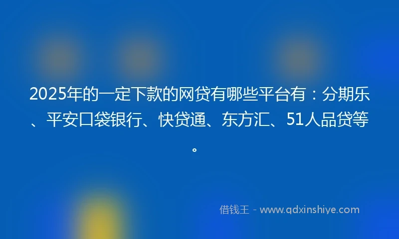 2025年的一定下款的网贷有哪些平台有：分期乐、平安口袋银行、快贷通、东方汇、51人品贷等。