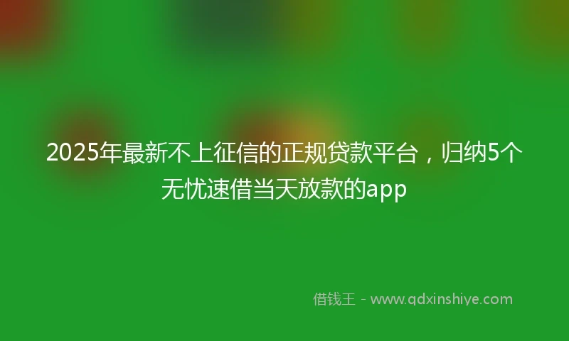 2025年最新不上征信的正规贷款平台，归纳5个无忧速借当天放款的app
