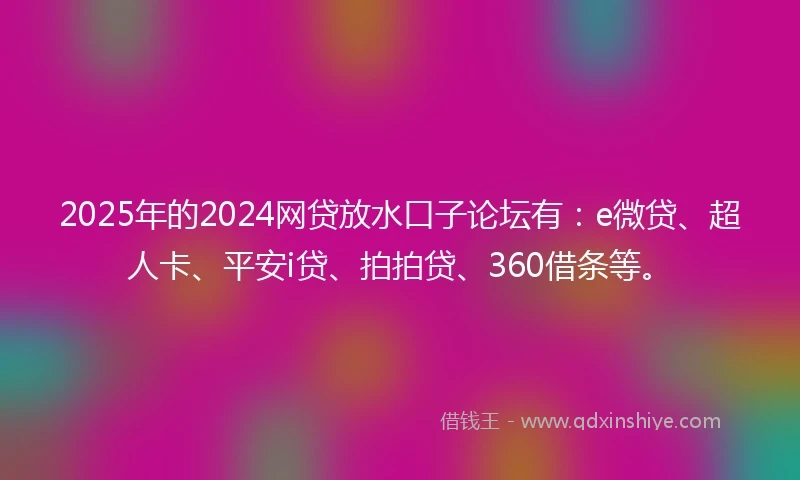2025年的2024网贷放水口子论坛有：e微贷、超人卡、平安i贷、拍拍贷、360借条等。