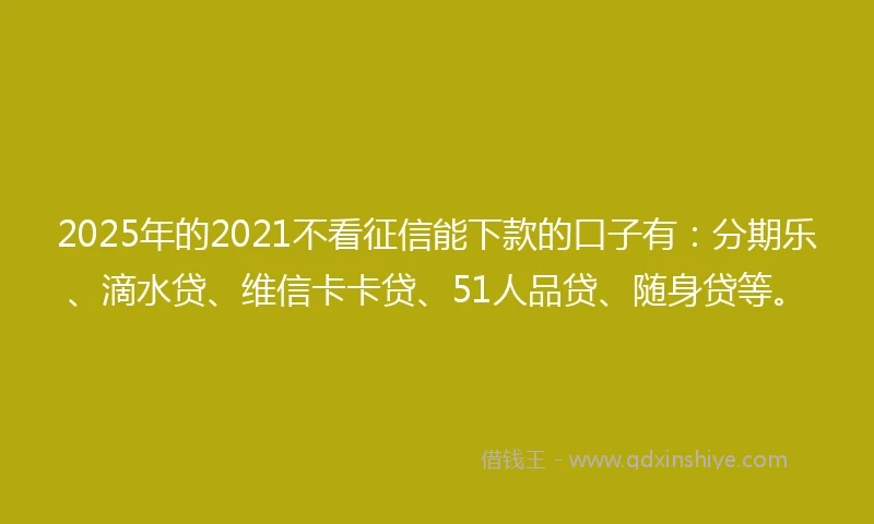 2025年的2021不看征信能下款的口子有：分期乐、滴水贷、维信卡卡贷、51人品贷、随身贷等。
