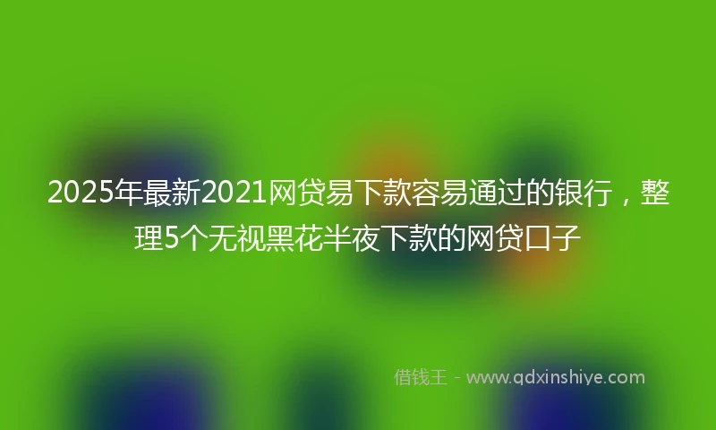 2025年最新2021网贷易下款容易通过的银行，整理5个无视黑花半夜下款的网贷口子