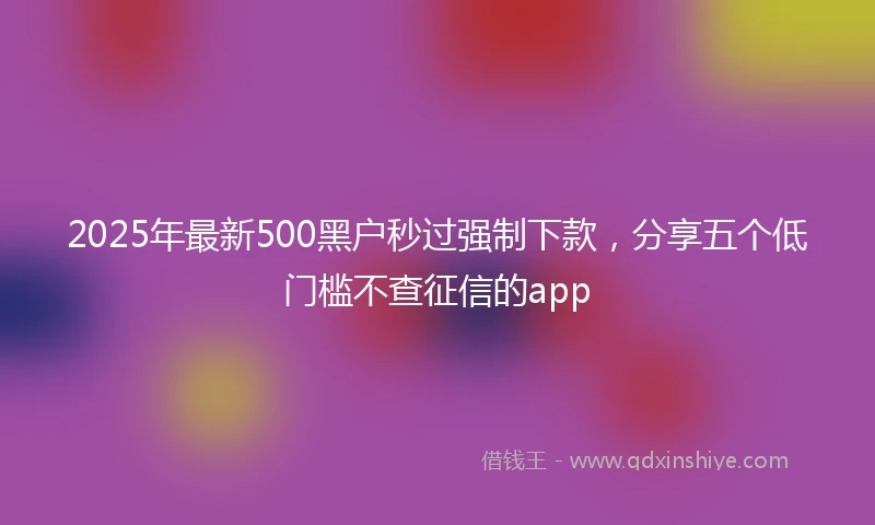 2025年最新500黑户秒过强制下款，分享五个低门槛不查征信的app