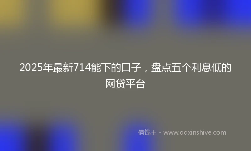 2025年最新714能下的口子，盘点五个利息低的网贷平台