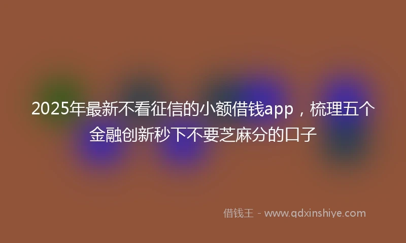 2025年最新不看征信的小额借钱app，梳理五个金融创新秒下不要芝麻分的口子