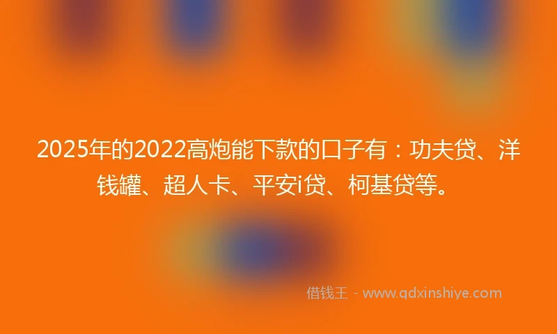2025年的2022高炮能下款的口子有：功夫贷、洋钱罐、超人卡、平安i贷、柯基贷等。
