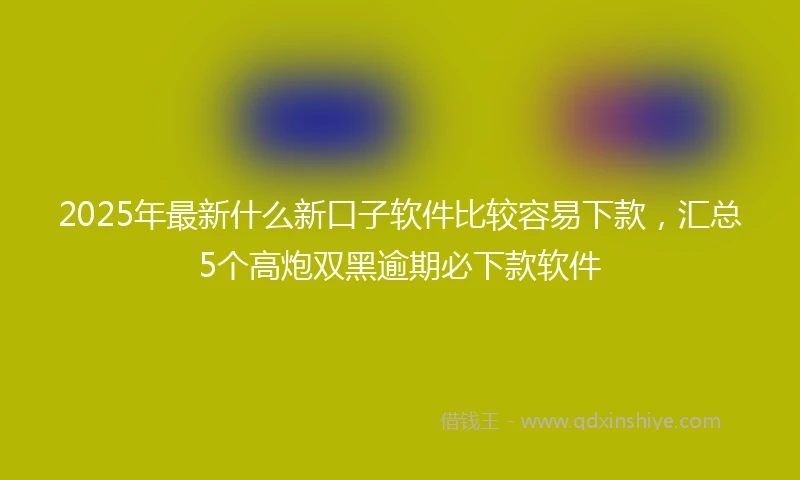 2025年最新什么新口子软件比较容易下款，汇总5个高炮双黑逾期必下款软件