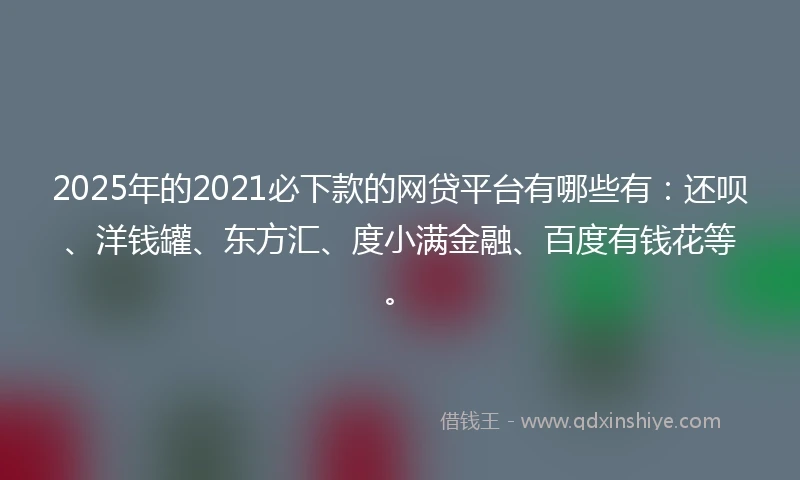 2025年的2021必下款的网贷平台有哪些有：还呗、洋钱罐、东方汇、度小满金融、百度有钱花等。