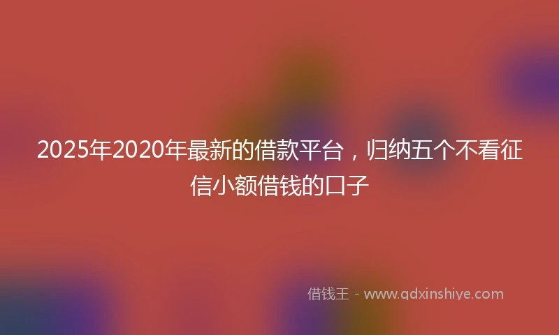 2025年2020年最新的借款平台，归纳五个不看征信小额借钱的口子