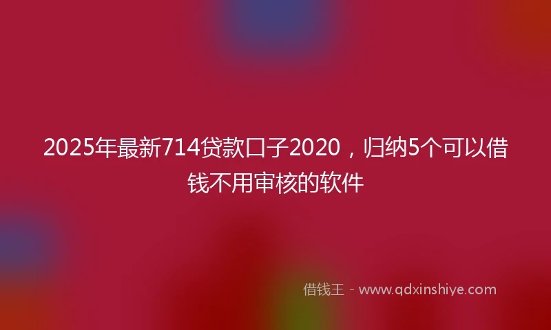 2025年最新714贷款口子2020，归纳5个可以借钱不用审核的软件
