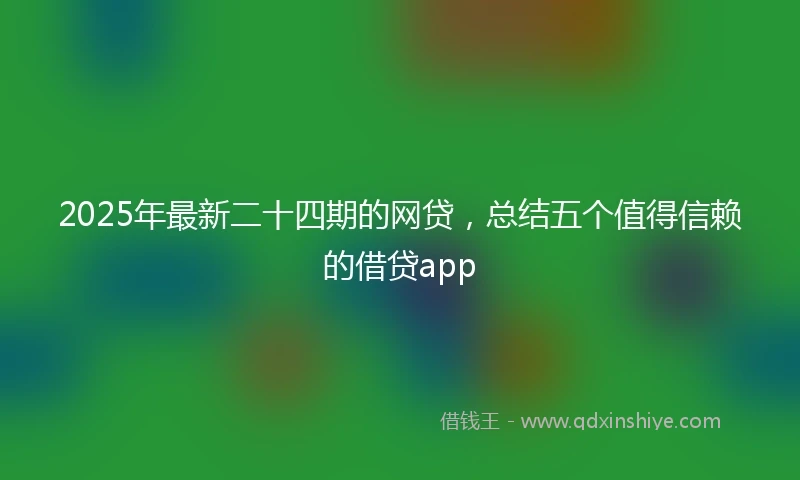 2025年最新二十四期的网贷，总结五个值得信赖的借贷app