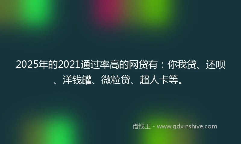 2025年的2021通过率高的网贷有：你我贷、还呗、洋钱罐、微粒贷、超人卡等。
