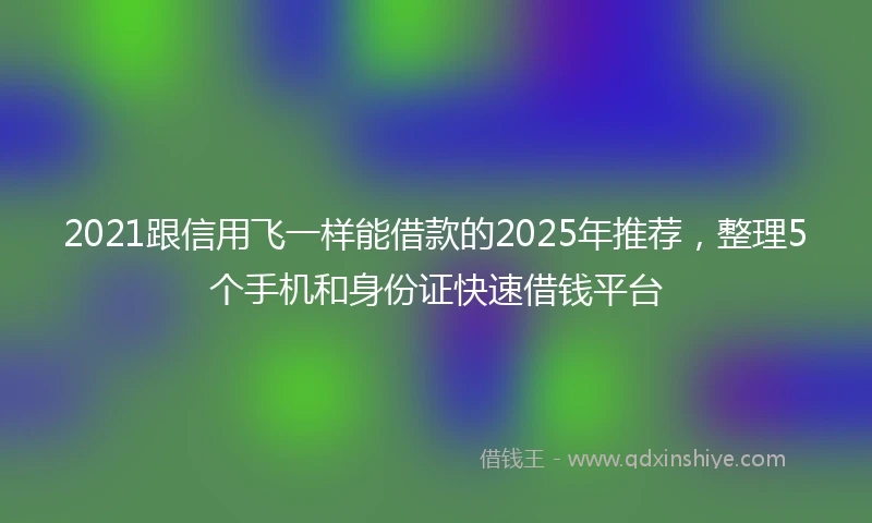2021跟信用飞一样能借款的2025年推荐，整理5个手机和身份证快速借钱平台