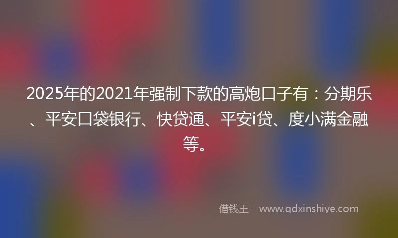 2025年的2021年强制下款的高炮口子有：分期乐、平安口袋银行、快贷通、平安i贷、度小满金融等。