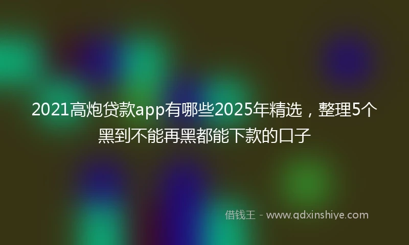 2021高炮贷款app有哪些2025年精选，整理5个黑到不能再黑都能下款的口子