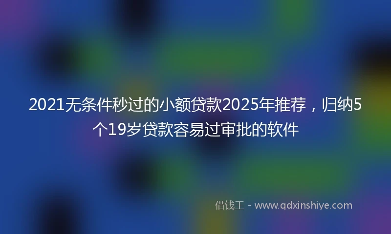 2021无条件秒过的小额贷款2025年推荐，归纳5个19岁贷款容易过审批的软件