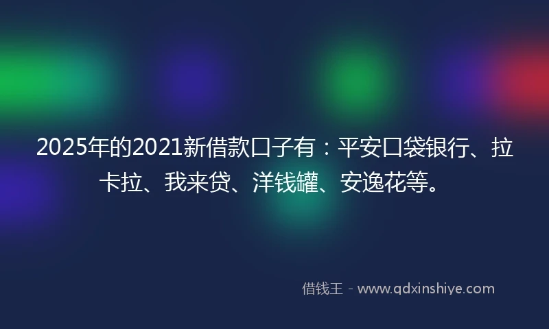 2025年的2021新借款口子有：平安口袋银行、拉卡拉、我来贷、洋钱罐、安逸花等。