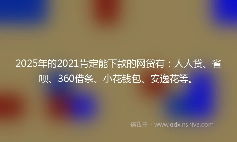 2025年的2021肯定能下款的网贷有：人人贷、省呗、360借条、小花钱包、安逸花等。