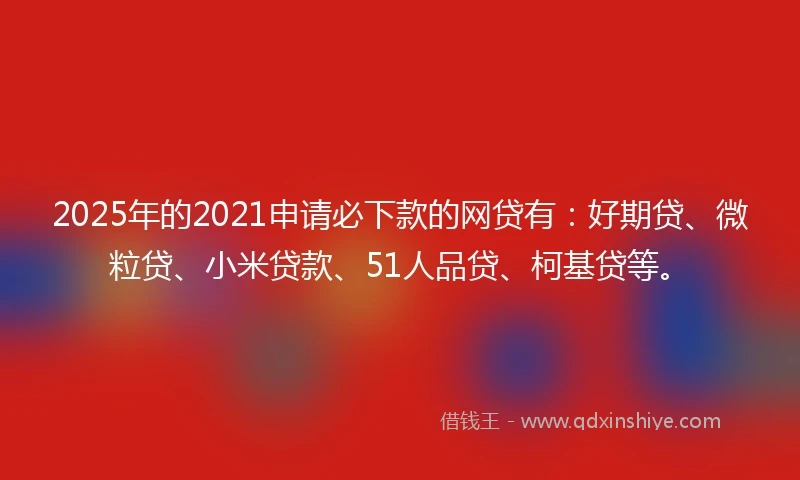 2025年的2021申请必下款的网贷有：好期贷、微粒贷、小米贷款、51人品贷、柯基贷等。
