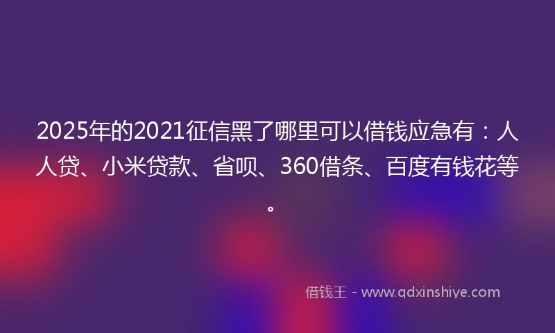 2025年的2021征信黑了哪里可以借钱应急有：人人贷、小米贷款、省呗、360借条、百度有钱花等。