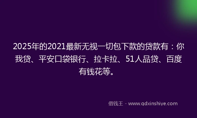 2025年的2021最新无视一切包下款的贷款有：你我贷、平安口袋银行、拉卡拉、51人品贷、百度有钱花等。