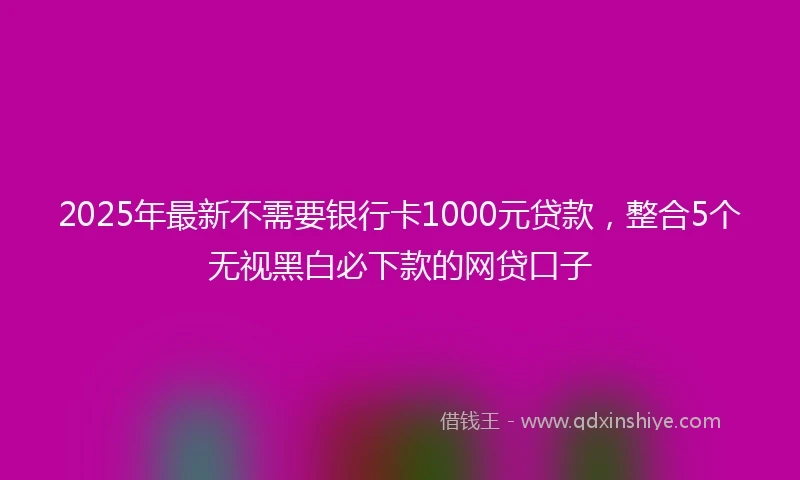 2025年最新不需要银行卡1000元贷款，整合5个无视黑白必下款的网贷口子