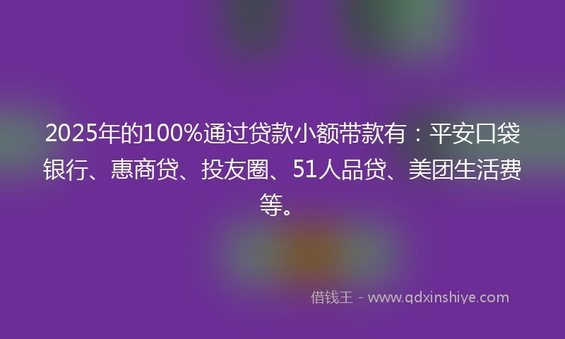2025年的100%通过贷款小额带款有：平安口袋银行、惠商贷、投友圈、51人品贷、美团生活费等。