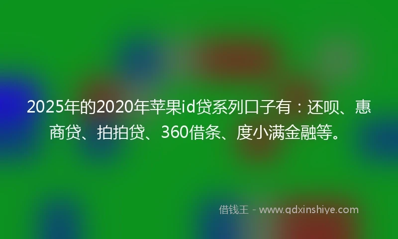 2025年的2020年苹果id贷系列口子有：还呗、惠商贷、拍拍贷、360借条、度小满金融等。
