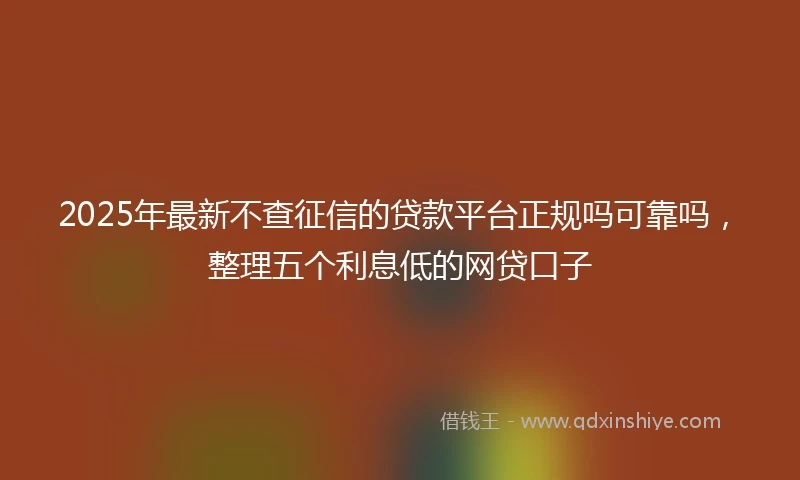 2025年最新不查征信的贷款平台正规吗可靠吗，整理五个利息低的网贷口子