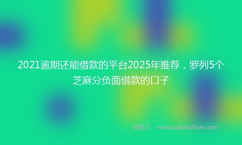 2021逾期还能借款的平台2025年推荐，罗列5个芝麻分负面借款的口子