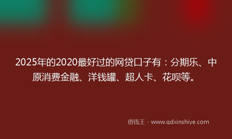 2025年的2020最好过的网贷口子有：分期乐、中原消费金融、洋钱罐、超人卡、花呗等。