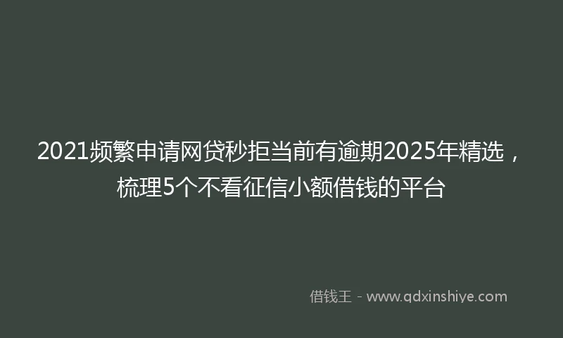 2021频繁申请网贷秒拒当前有逾期2025年精选，梳理5个不看征信小额借钱的平台