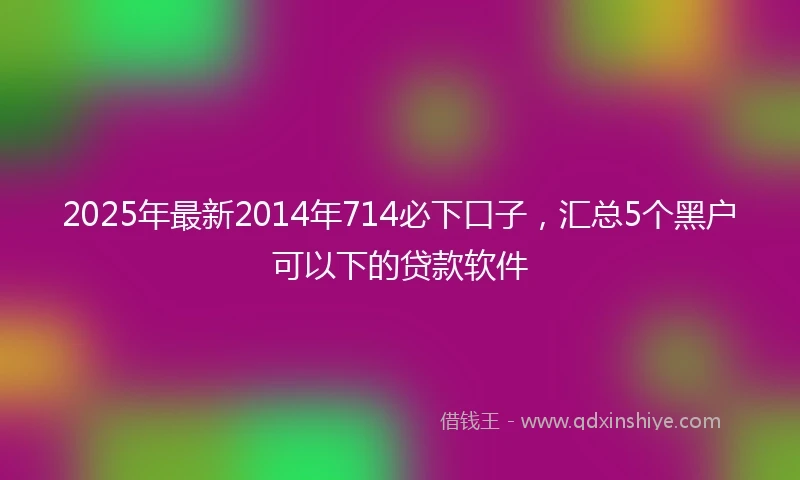 2025年最新2014年714必下口子，汇总5个黑户可以下的贷款软件
